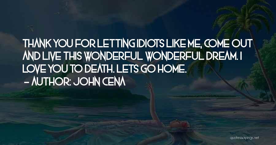 John Cena Quotes: Thank You For Letting Idiots Like Me, Come Out And Live This Wonderful Wonderful Dream. I Love You To Death.