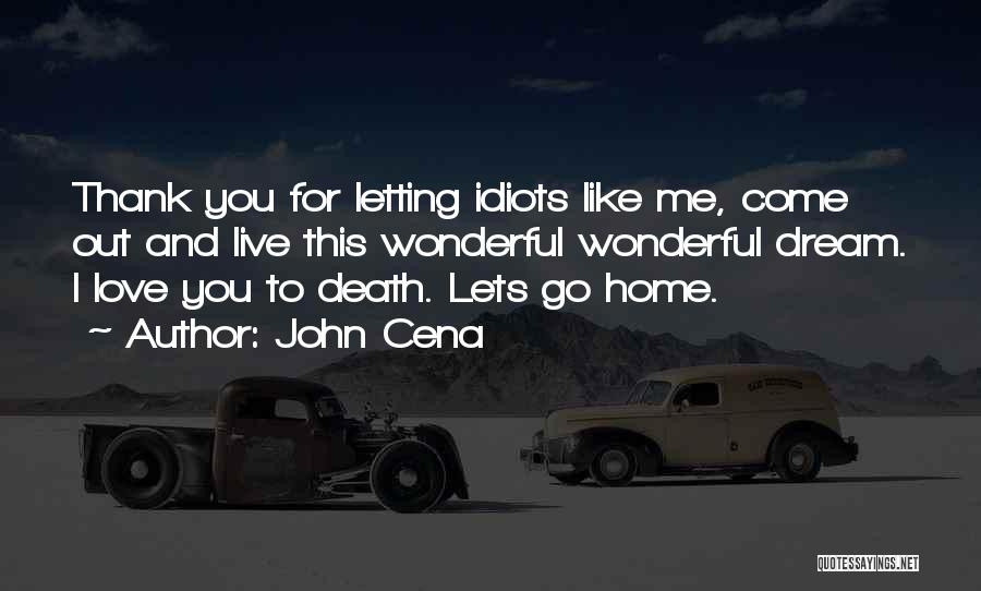 John Cena Quotes: Thank You For Letting Idiots Like Me, Come Out And Live This Wonderful Wonderful Dream. I Love You To Death.