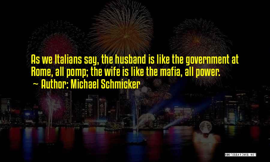 Michael Schmicker Quotes: As We Italians Say, The Husband Is Like The Government At Rome, All Pomp; The Wife Is Like The Mafia,