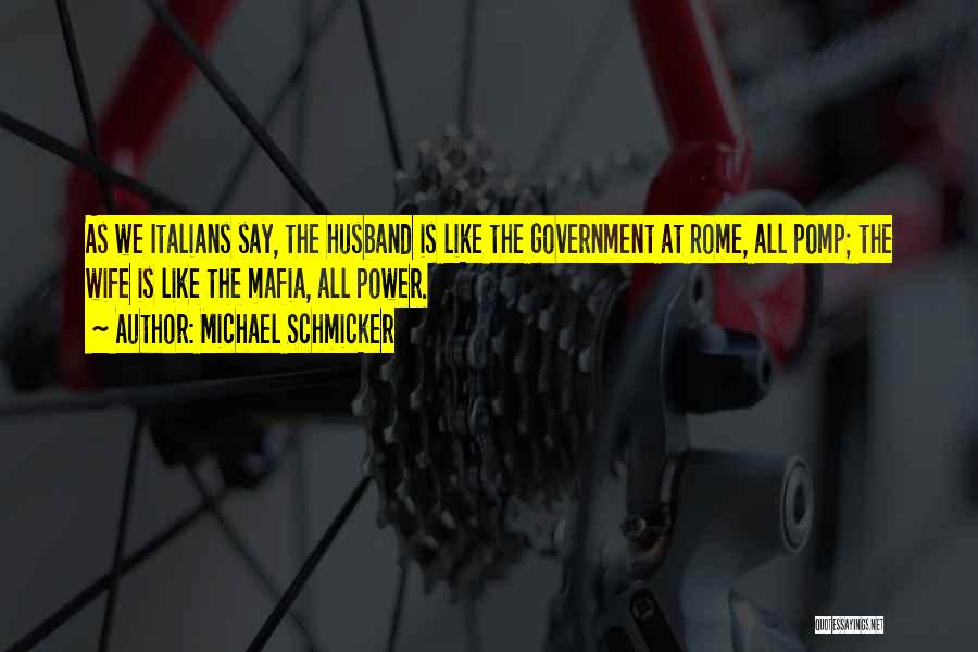 Michael Schmicker Quotes: As We Italians Say, The Husband Is Like The Government At Rome, All Pomp; The Wife Is Like The Mafia,