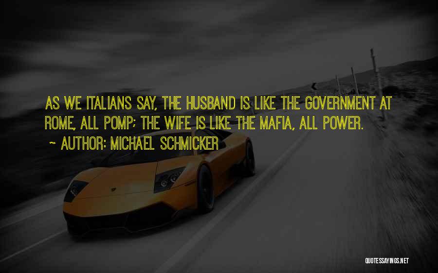 Michael Schmicker Quotes: As We Italians Say, The Husband Is Like The Government At Rome, All Pomp; The Wife Is Like The Mafia,