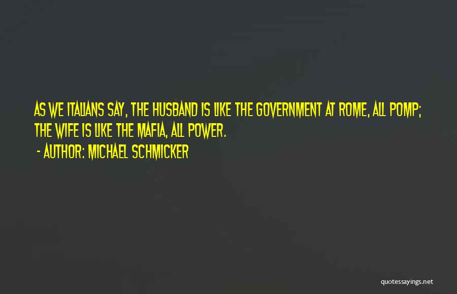 Michael Schmicker Quotes: As We Italians Say, The Husband Is Like The Government At Rome, All Pomp; The Wife Is Like The Mafia,