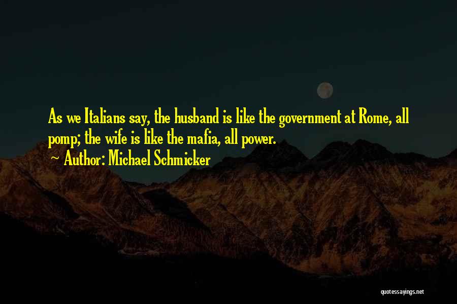 Michael Schmicker Quotes: As We Italians Say, The Husband Is Like The Government At Rome, All Pomp; The Wife Is Like The Mafia,