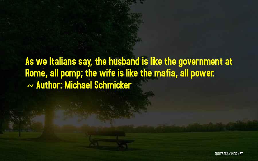 Michael Schmicker Quotes: As We Italians Say, The Husband Is Like The Government At Rome, All Pomp; The Wife Is Like The Mafia,