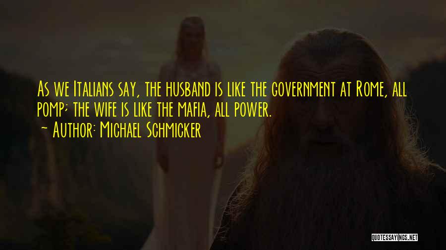 Michael Schmicker Quotes: As We Italians Say, The Husband Is Like The Government At Rome, All Pomp; The Wife Is Like The Mafia,