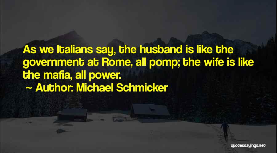 Michael Schmicker Quotes: As We Italians Say, The Husband Is Like The Government At Rome, All Pomp; The Wife Is Like The Mafia,