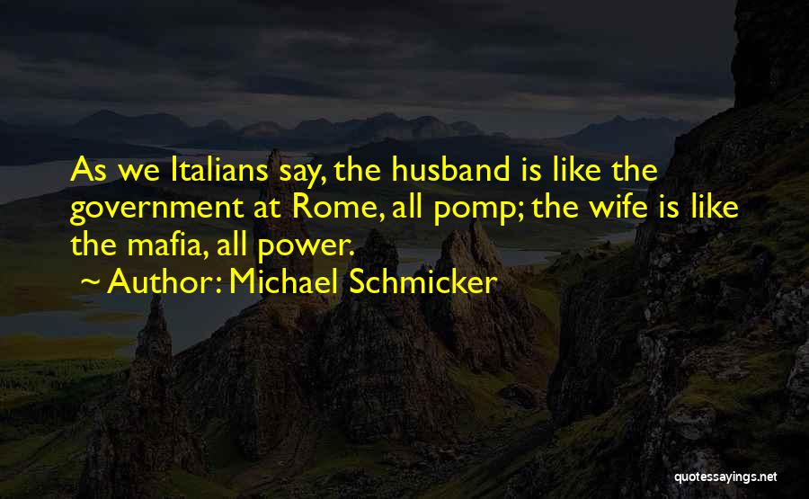 Michael Schmicker Quotes: As We Italians Say, The Husband Is Like The Government At Rome, All Pomp; The Wife Is Like The Mafia,