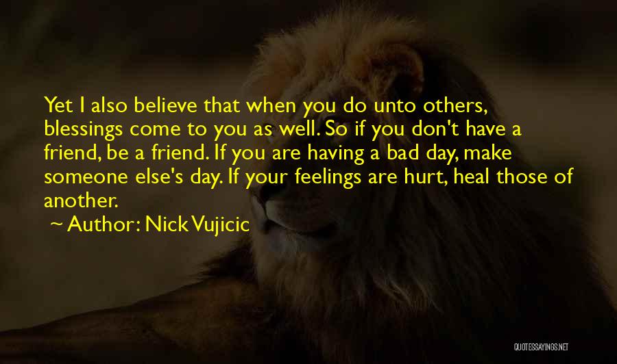 Nick Vujicic Quotes: Yet I Also Believe That When You Do Unto Others, Blessings Come To You As Well. So If You Don't