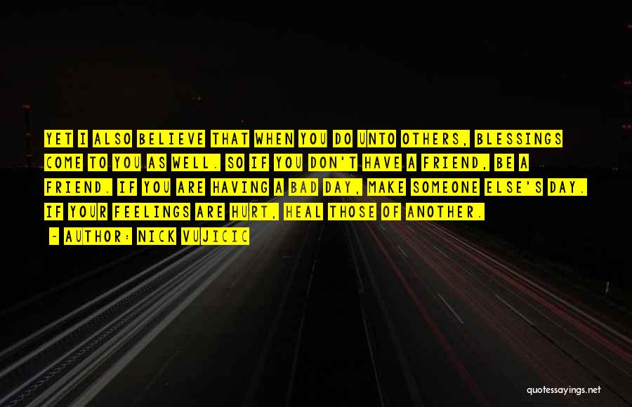 Nick Vujicic Quotes: Yet I Also Believe That When You Do Unto Others, Blessings Come To You As Well. So If You Don't