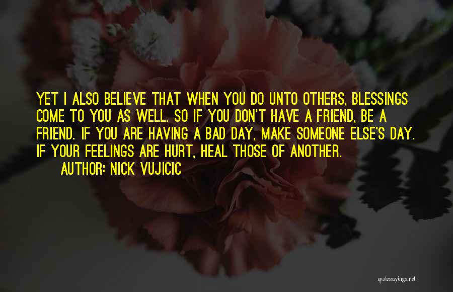 Nick Vujicic Quotes: Yet I Also Believe That When You Do Unto Others, Blessings Come To You As Well. So If You Don't