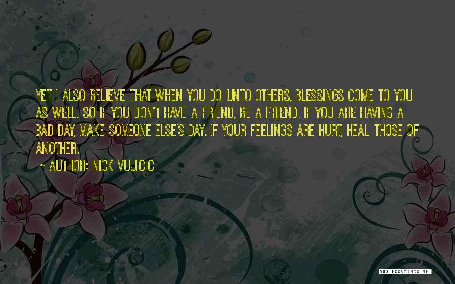 Nick Vujicic Quotes: Yet I Also Believe That When You Do Unto Others, Blessings Come To You As Well. So If You Don't