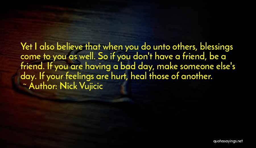 Nick Vujicic Quotes: Yet I Also Believe That When You Do Unto Others, Blessings Come To You As Well. So If You Don't