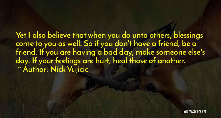 Nick Vujicic Quotes: Yet I Also Believe That When You Do Unto Others, Blessings Come To You As Well. So If You Don't