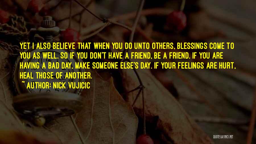 Nick Vujicic Quotes: Yet I Also Believe That When You Do Unto Others, Blessings Come To You As Well. So If You Don't