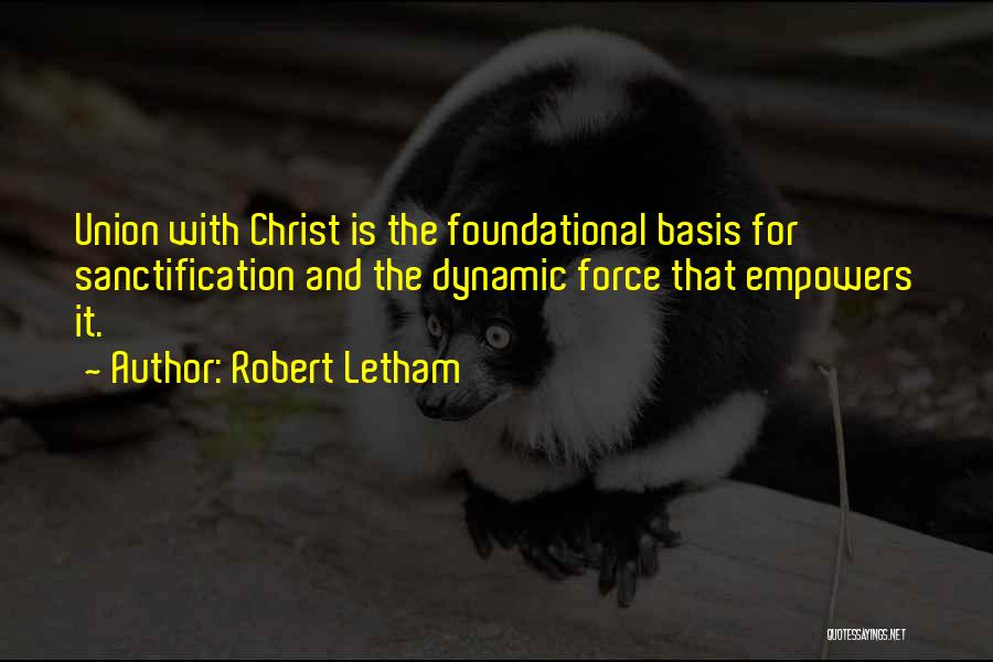 Robert Letham Quotes: Union With Christ Is The Foundational Basis For Sanctification And The Dynamic Force That Empowers It.