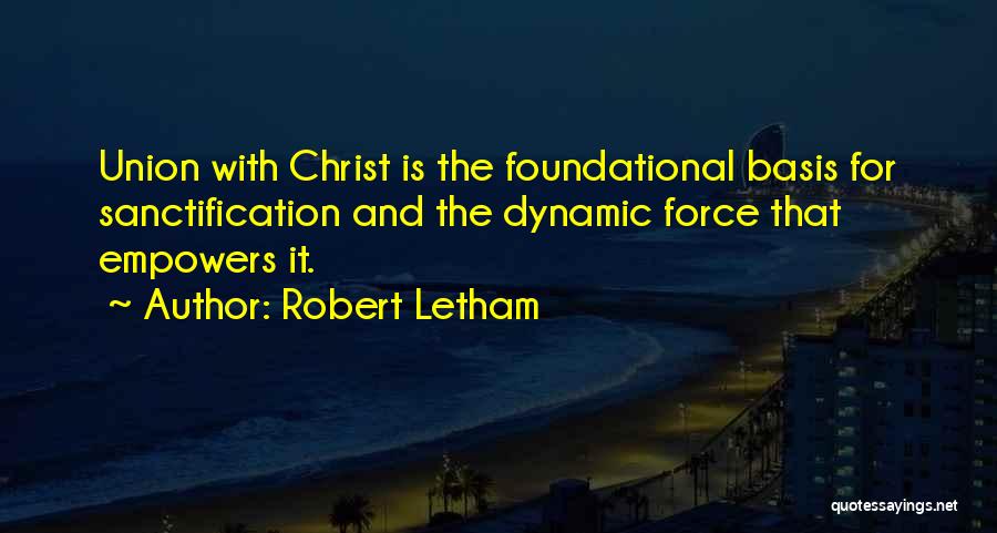 Robert Letham Quotes: Union With Christ Is The Foundational Basis For Sanctification And The Dynamic Force That Empowers It.