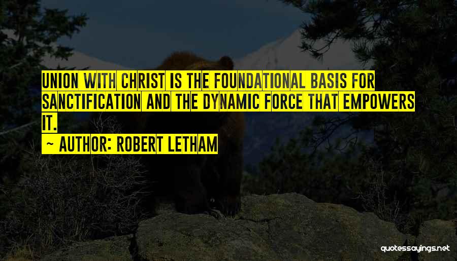 Robert Letham Quotes: Union With Christ Is The Foundational Basis For Sanctification And The Dynamic Force That Empowers It.