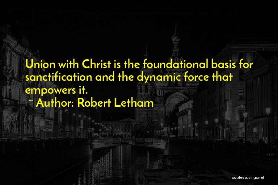 Robert Letham Quotes: Union With Christ Is The Foundational Basis For Sanctification And The Dynamic Force That Empowers It.