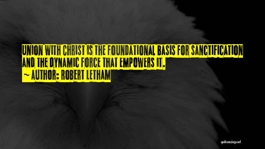 Robert Letham Quotes: Union With Christ Is The Foundational Basis For Sanctification And The Dynamic Force That Empowers It.