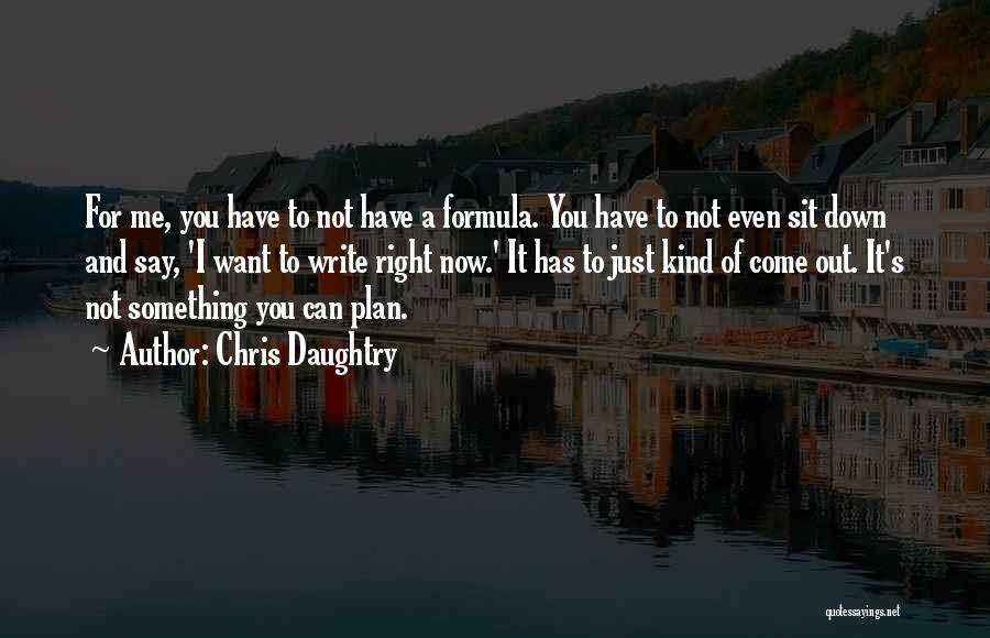 Chris Daughtry Quotes: For Me, You Have To Not Have A Formula. You Have To Not Even Sit Down And Say, 'i Want