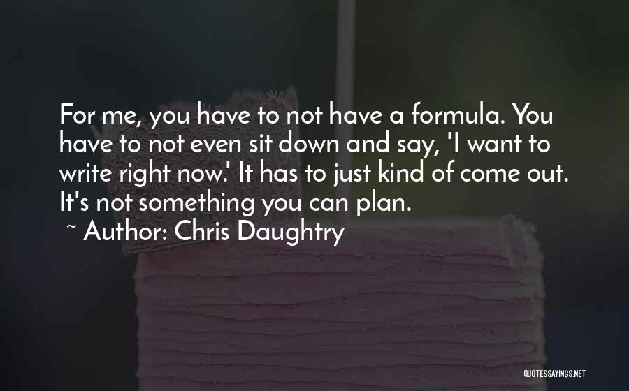 Chris Daughtry Quotes: For Me, You Have To Not Have A Formula. You Have To Not Even Sit Down And Say, 'i Want