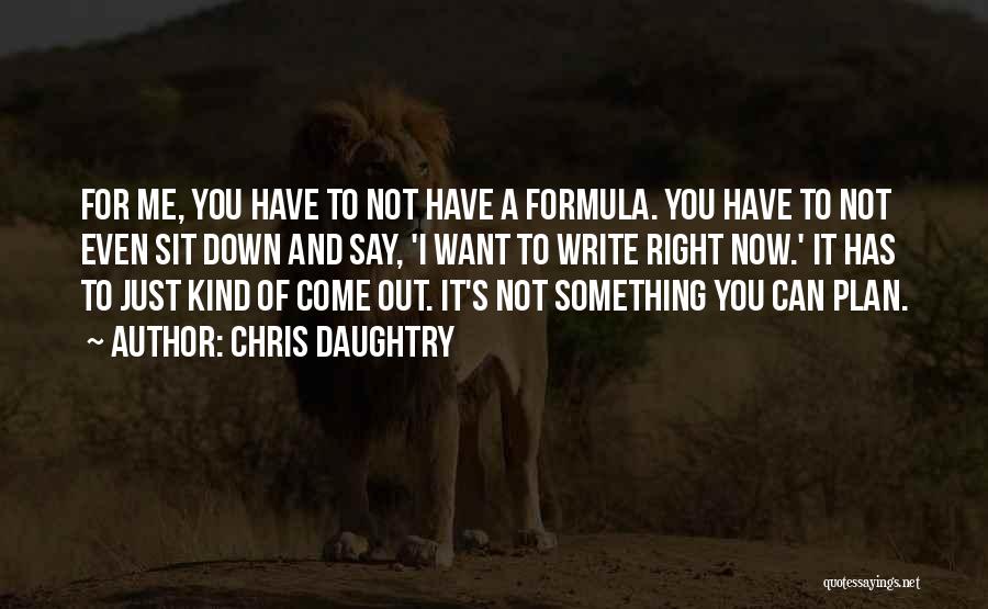 Chris Daughtry Quotes: For Me, You Have To Not Have A Formula. You Have To Not Even Sit Down And Say, 'i Want