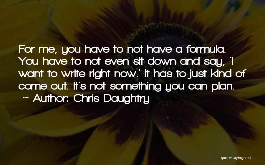 Chris Daughtry Quotes: For Me, You Have To Not Have A Formula. You Have To Not Even Sit Down And Say, 'i Want
