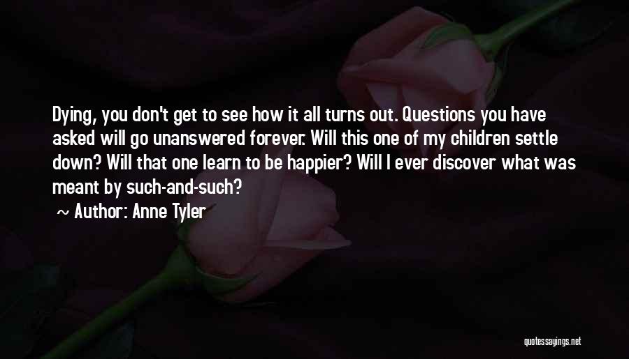 Anne Tyler Quotes: Dying, You Don't Get To See How It All Turns Out. Questions You Have Asked Will Go Unanswered Forever. Will