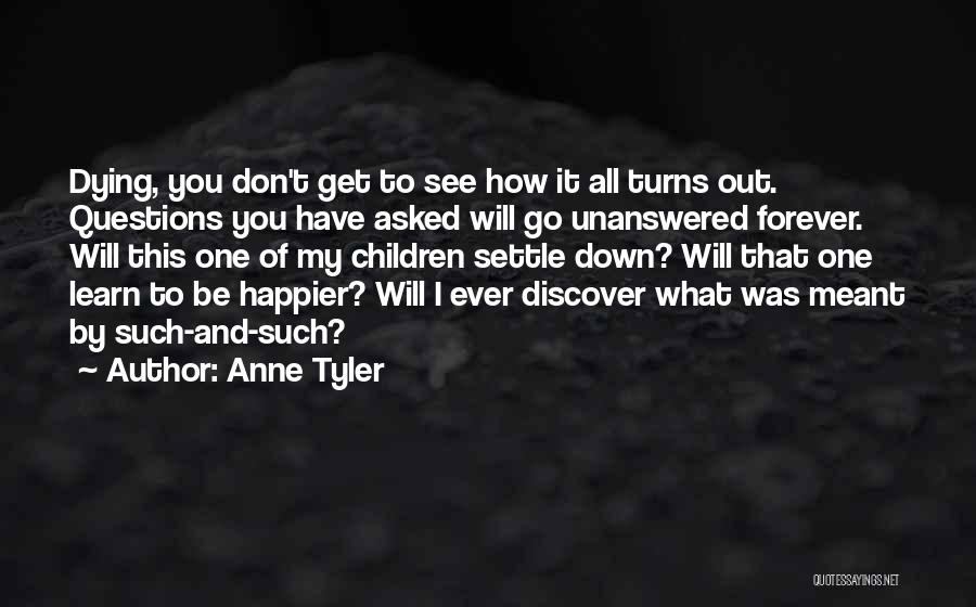 Anne Tyler Quotes: Dying, You Don't Get To See How It All Turns Out. Questions You Have Asked Will Go Unanswered Forever. Will