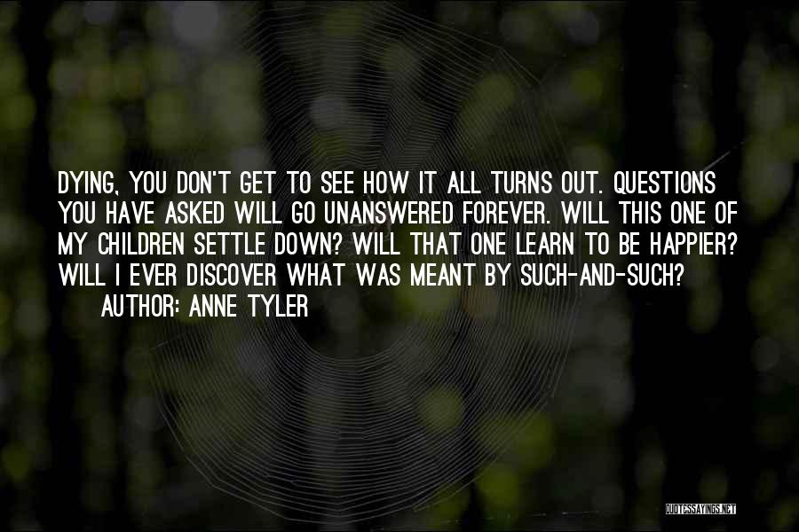 Anne Tyler Quotes: Dying, You Don't Get To See How It All Turns Out. Questions You Have Asked Will Go Unanswered Forever. Will