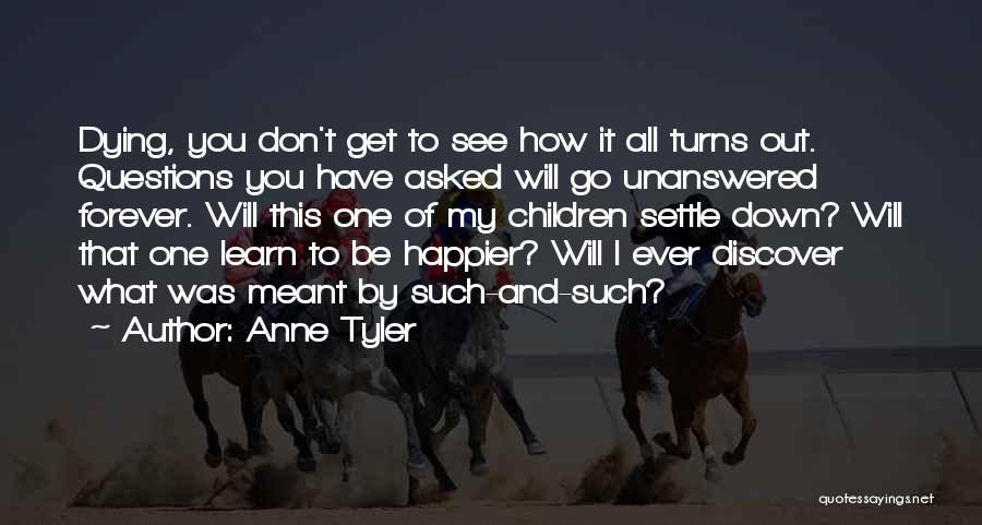 Anne Tyler Quotes: Dying, You Don't Get To See How It All Turns Out. Questions You Have Asked Will Go Unanswered Forever. Will