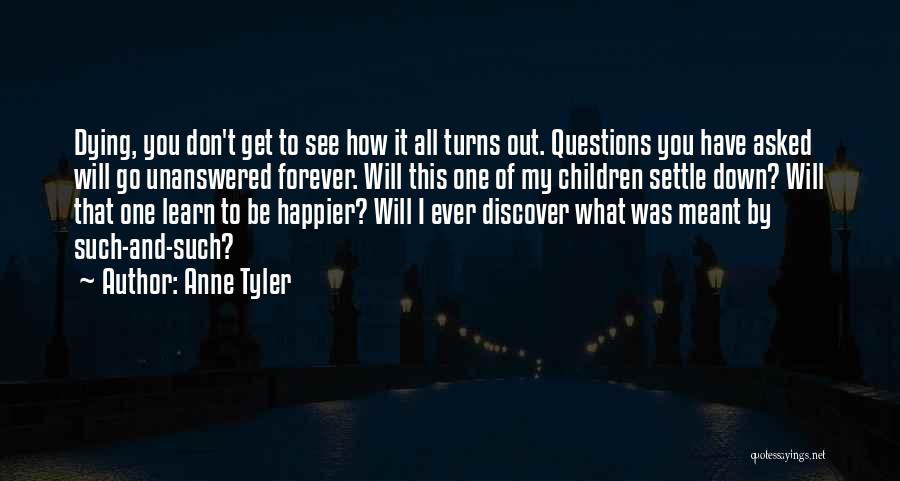 Anne Tyler Quotes: Dying, You Don't Get To See How It All Turns Out. Questions You Have Asked Will Go Unanswered Forever. Will