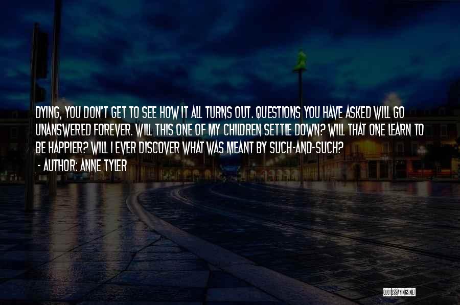 Anne Tyler Quotes: Dying, You Don't Get To See How It All Turns Out. Questions You Have Asked Will Go Unanswered Forever. Will