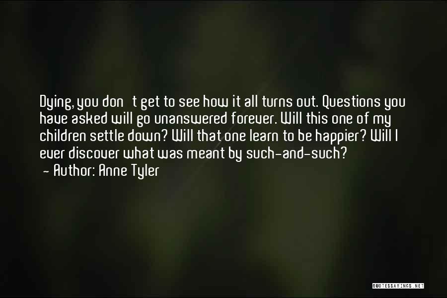 Anne Tyler Quotes: Dying, You Don't Get To See How It All Turns Out. Questions You Have Asked Will Go Unanswered Forever. Will