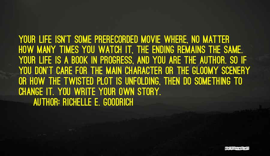 Richelle E. Goodrich Quotes: Your Life Isn't Some Prerecorded Movie Where, No Matter How Many Times You Watch It, The Ending Remains The Same.