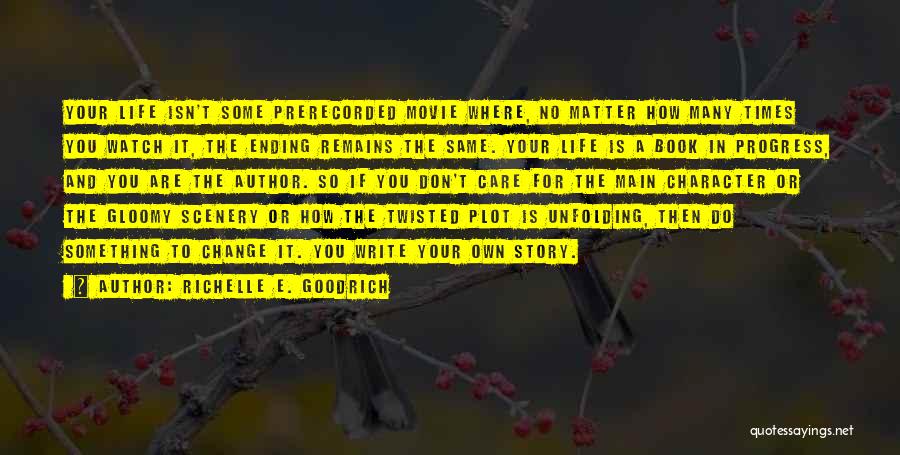 Richelle E. Goodrich Quotes: Your Life Isn't Some Prerecorded Movie Where, No Matter How Many Times You Watch It, The Ending Remains The Same.