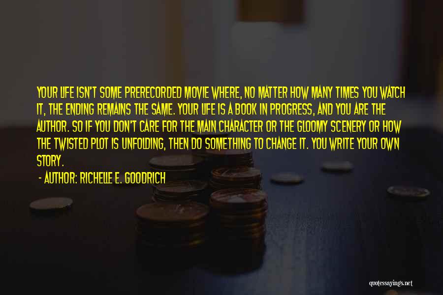 Richelle E. Goodrich Quotes: Your Life Isn't Some Prerecorded Movie Where, No Matter How Many Times You Watch It, The Ending Remains The Same.