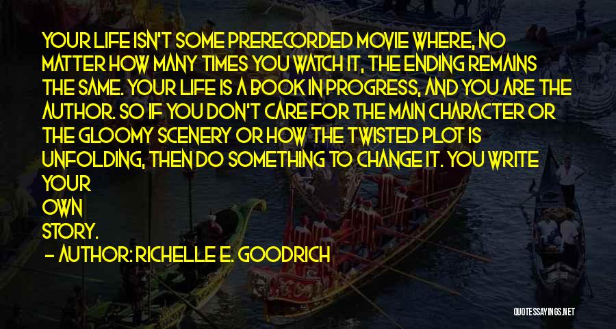 Richelle E. Goodrich Quotes: Your Life Isn't Some Prerecorded Movie Where, No Matter How Many Times You Watch It, The Ending Remains The Same.