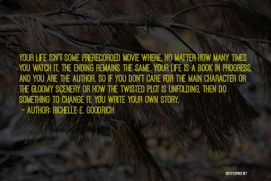 Richelle E. Goodrich Quotes: Your Life Isn't Some Prerecorded Movie Where, No Matter How Many Times You Watch It, The Ending Remains The Same.