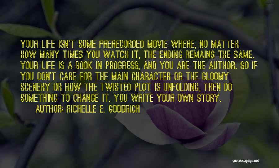 Richelle E. Goodrich Quotes: Your Life Isn't Some Prerecorded Movie Where, No Matter How Many Times You Watch It, The Ending Remains The Same.