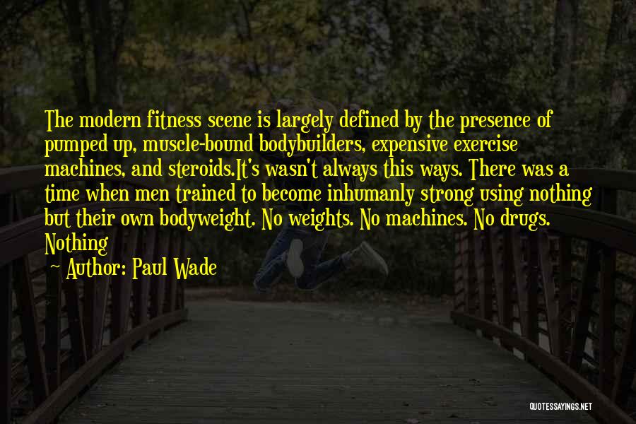 Paul Wade Quotes: The Modern Fitness Scene Is Largely Defined By The Presence Of Pumped Up, Muscle-bound Bodybuilders, Expensive Exercise Machines, And Steroids.it's