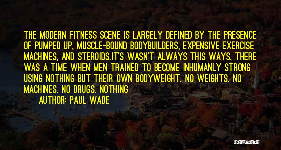 Paul Wade Quotes: The Modern Fitness Scene Is Largely Defined By The Presence Of Pumped Up, Muscle-bound Bodybuilders, Expensive Exercise Machines, And Steroids.it's