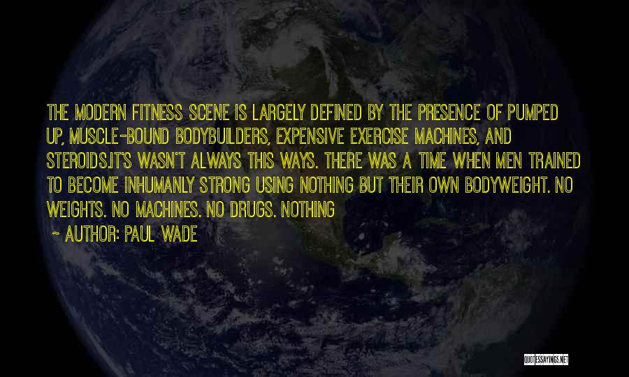 Paul Wade Quotes: The Modern Fitness Scene Is Largely Defined By The Presence Of Pumped Up, Muscle-bound Bodybuilders, Expensive Exercise Machines, And Steroids.it's