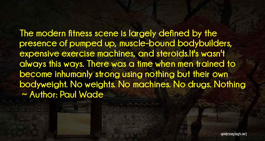 Paul Wade Quotes: The Modern Fitness Scene Is Largely Defined By The Presence Of Pumped Up, Muscle-bound Bodybuilders, Expensive Exercise Machines, And Steroids.it's
