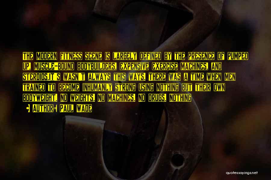 Paul Wade Quotes: The Modern Fitness Scene Is Largely Defined By The Presence Of Pumped Up, Muscle-bound Bodybuilders, Expensive Exercise Machines, And Steroids.it's