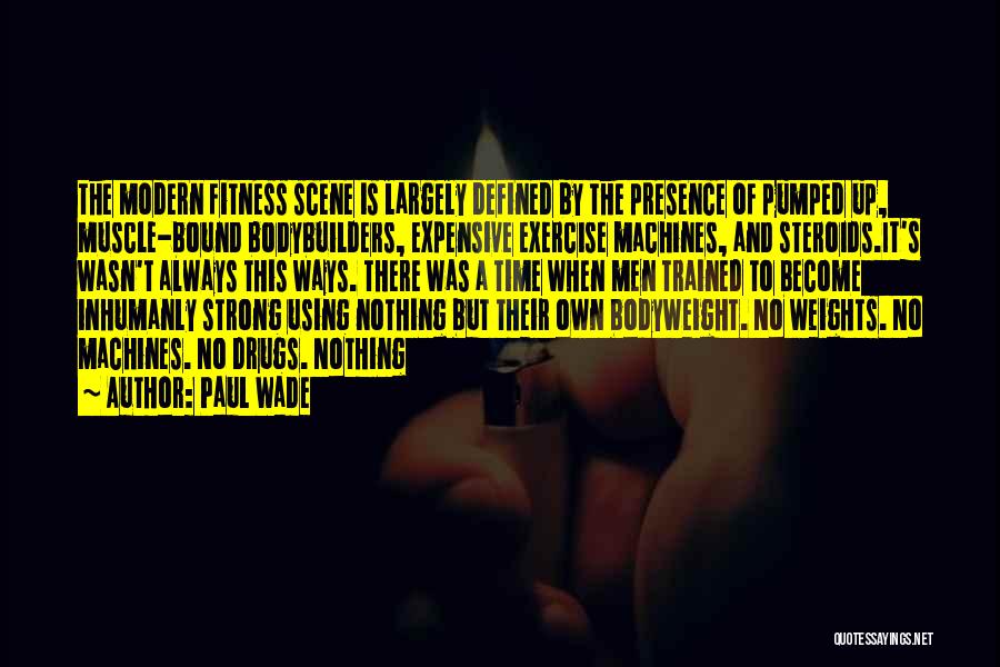 Paul Wade Quotes: The Modern Fitness Scene Is Largely Defined By The Presence Of Pumped Up, Muscle-bound Bodybuilders, Expensive Exercise Machines, And Steroids.it's