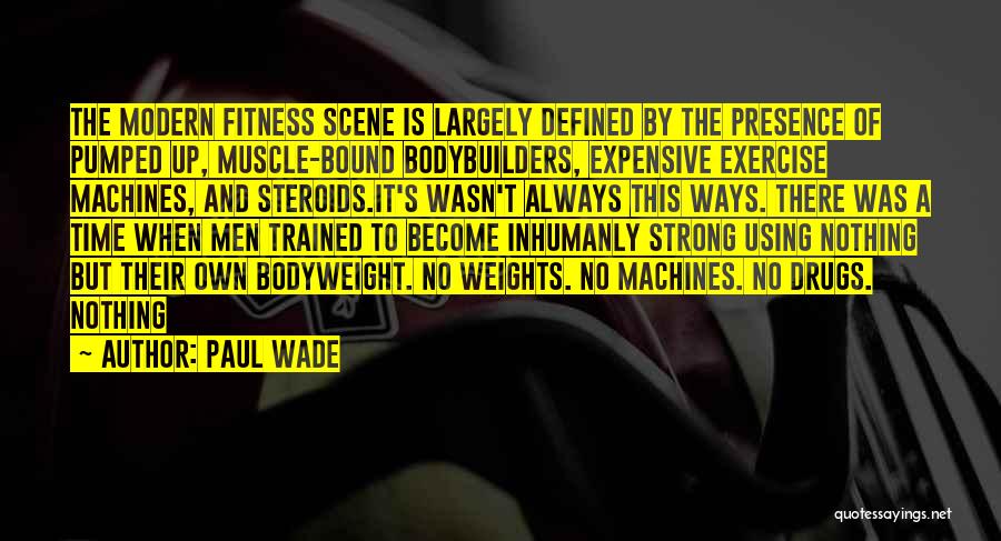 Paul Wade Quotes: The Modern Fitness Scene Is Largely Defined By The Presence Of Pumped Up, Muscle-bound Bodybuilders, Expensive Exercise Machines, And Steroids.it's