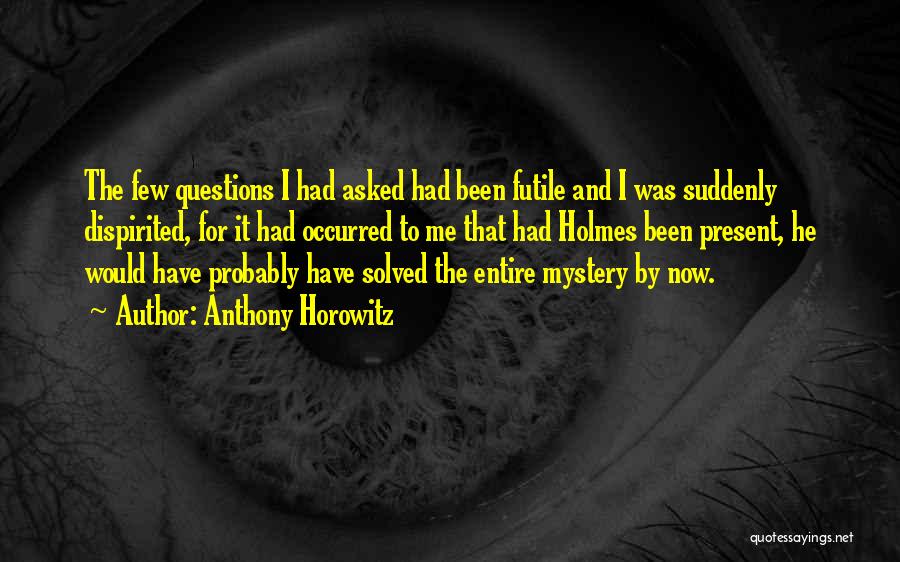 Anthony Horowitz Quotes: The Few Questions I Had Asked Had Been Futile And I Was Suddenly Dispirited, For It Had Occurred To Me