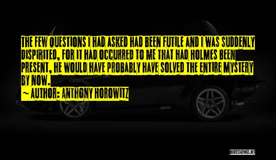 Anthony Horowitz Quotes: The Few Questions I Had Asked Had Been Futile And I Was Suddenly Dispirited, For It Had Occurred To Me