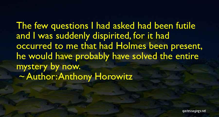 Anthony Horowitz Quotes: The Few Questions I Had Asked Had Been Futile And I Was Suddenly Dispirited, For It Had Occurred To Me